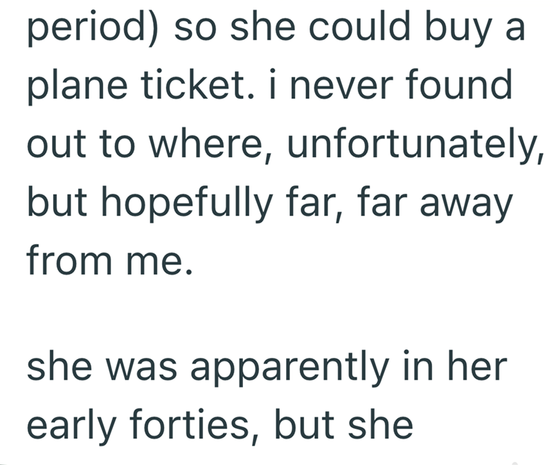 period) so she could buy a plane ticket. i never found out to where, unfortunately, but hopefully far, far away from me. she was apparently in her early forties, but she