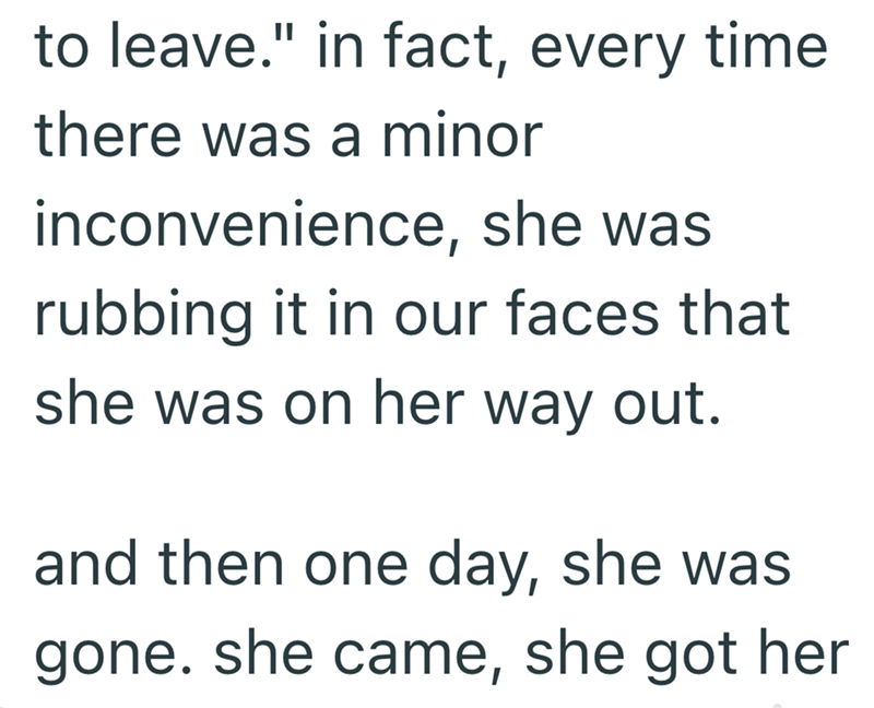 to leave." in fact, every time there was a minor inconvenience, she was rubbing it in our faces that she was on her way out. and then one day, she was gone. she came, she got her
