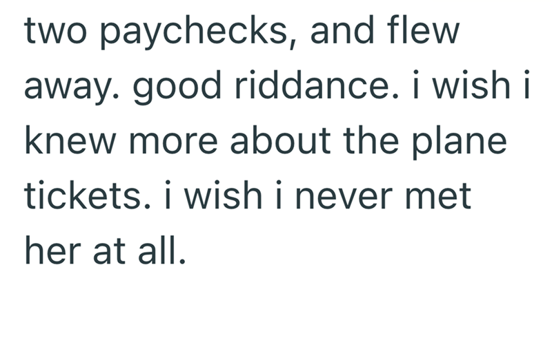two paychecks, and flew away. good riddance. i wish i knew more about the plane. tickets. i wish i never met her at all.