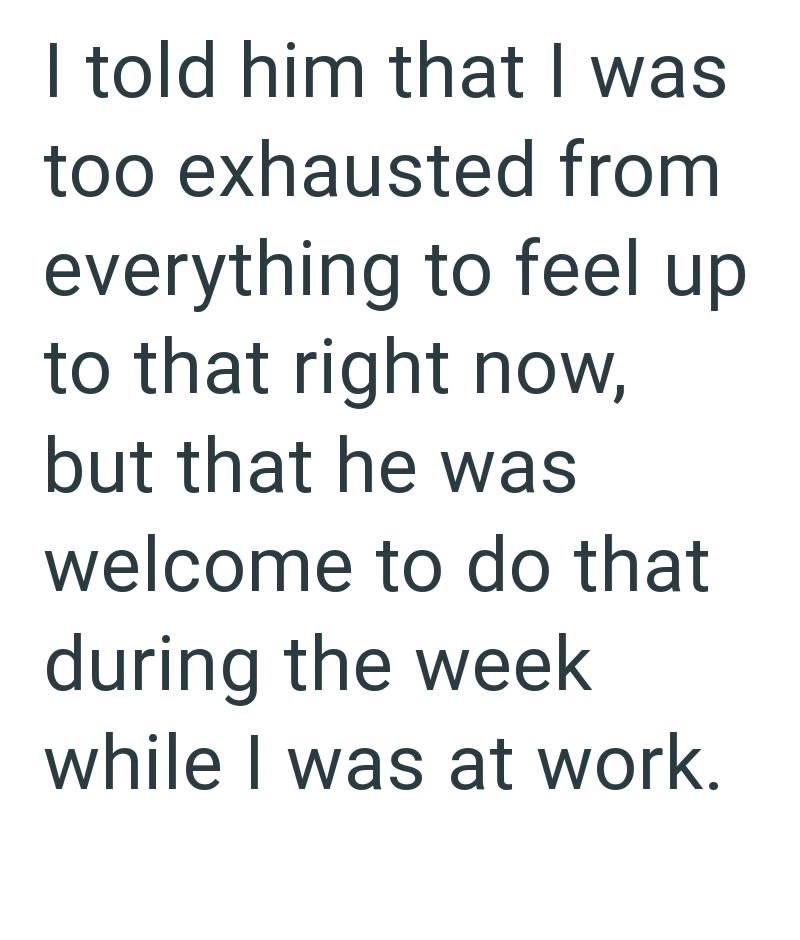 I told him that I was too exhausted from everything to feel up to that right now, but that he was welcome to do that during the week while I was at work.