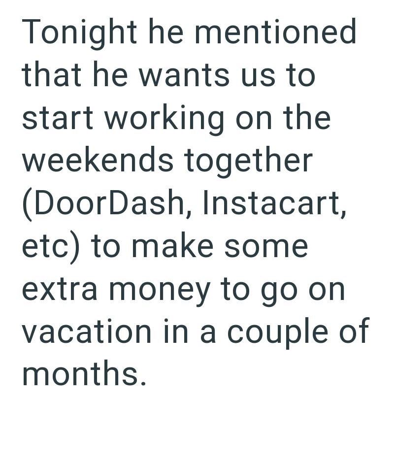 Tonight he mentioned that he wants us to start working on the weekends together (DoorDash, Instacart, etc) to make some extra money to go on vacation in a couple of months.