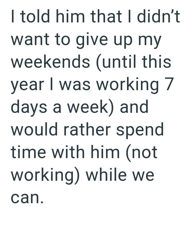 I told him that I didn't want to give up my weekends (until this year I was working 7 days a week) and would rather spend time with him (not working) while we can.