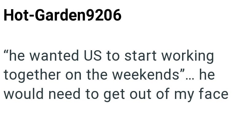 Hot-Garden9206 "he wanted US to start working together on the weekends"... he would need to get out of my face