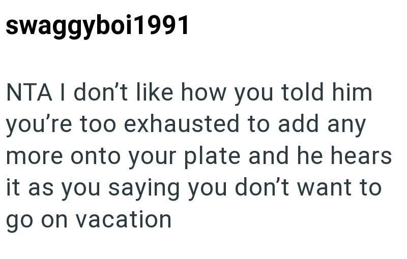 swaggyboi1991 NTA I don't like how you told him you're too exhausted to add any more onto your plate and he hears it as you saying you don't want to go on vacation