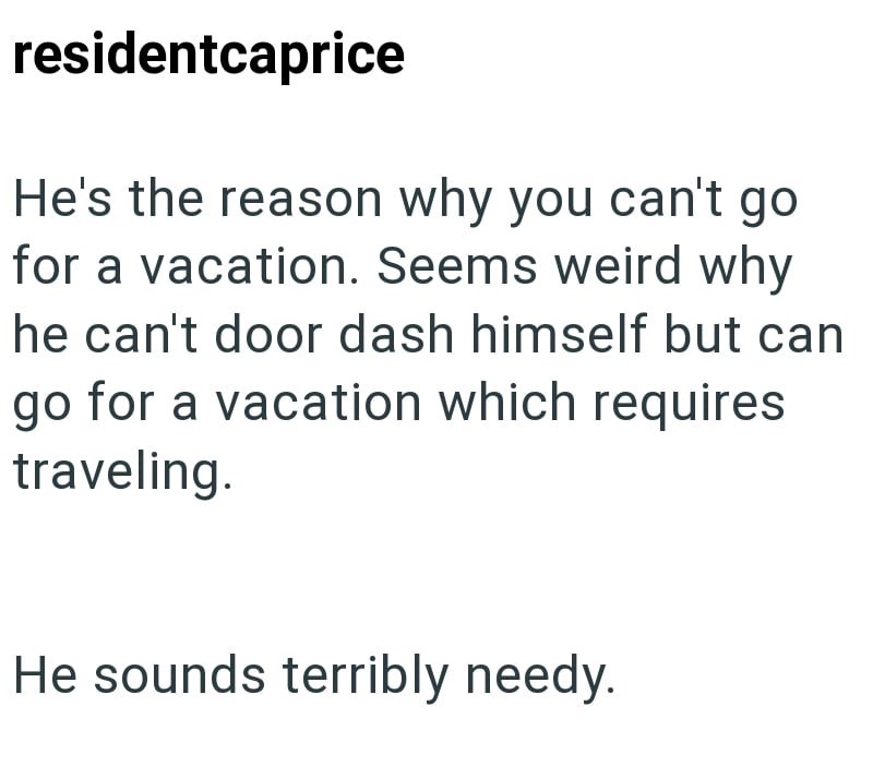 residentcaprice He's the reason why you can't go for a vacation. Seems weird why he can't door dash himself but can go for a vacation which requires traveling. He sounds terribly needy.