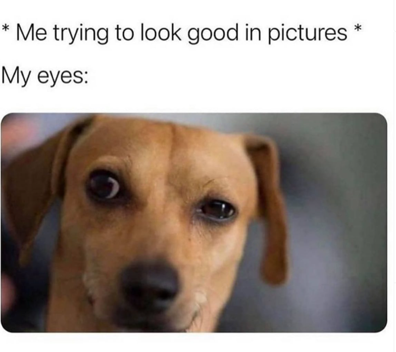 *Me trying to look good in pictures * My eyes: