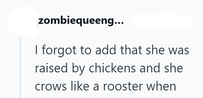 zombiequeeng... I forgot to add that she was raised by chickens and she crows like a rooster when