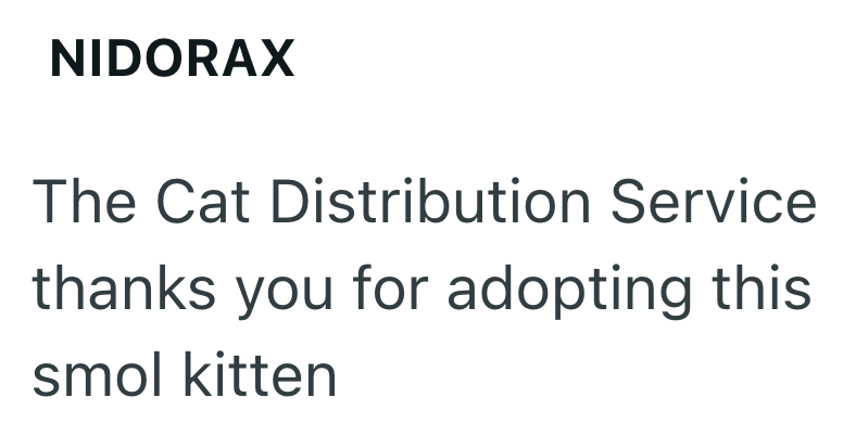 NIDORAX The Cat Distribution Service thanks you for adopting this smol kitten