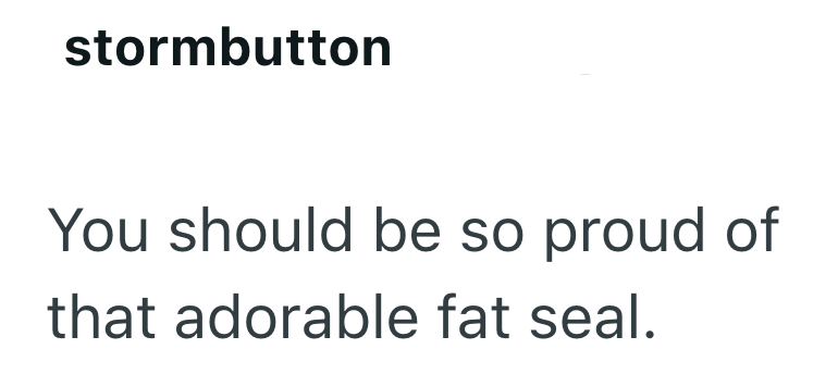 stormbutton You should be so proud of that adorable fat seal.