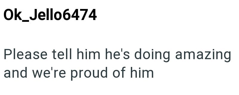 Ok_Jello6474 Please tell him he's doing amazing and we're proud of him