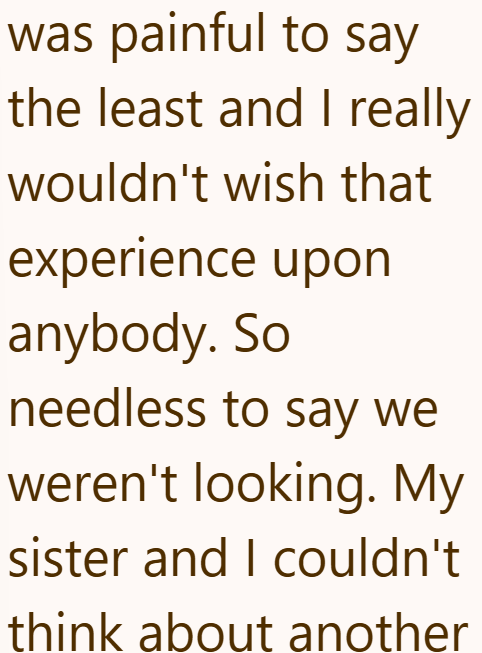 was painful to say the least and I really wouldn't wish that experience upon anybody. So needless to say we weren't looking. My sister and I couldn't think about another