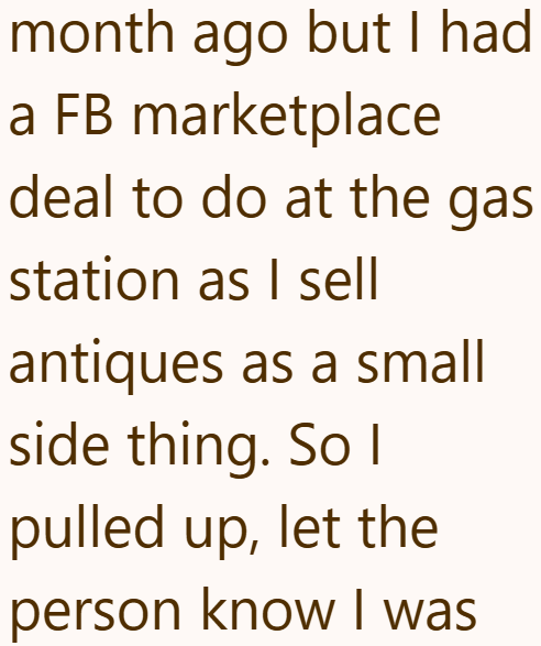 month ago but I had a FB marketplace deal to do at the gas station as I sell antiques as a small side thing. So I pulled up, let the person know I was