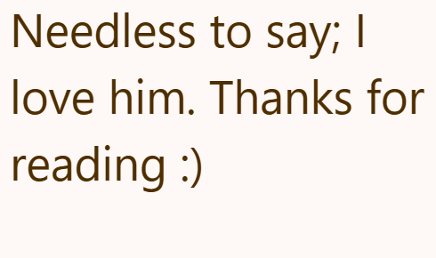 Needless to say; I love him. Thanks for reading :)