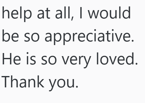 help at all, I would be so appreciative. He is so very loved. Thank you.
