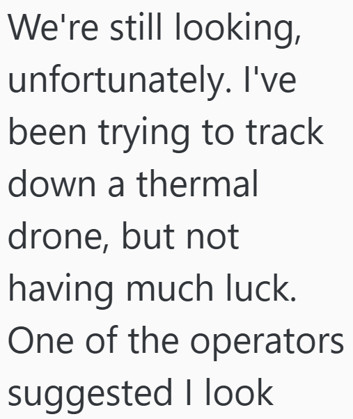 We're still looking, unfortunately. I've been trying to track down a thermal drone, but not having much luck. One of the operators suggested I look