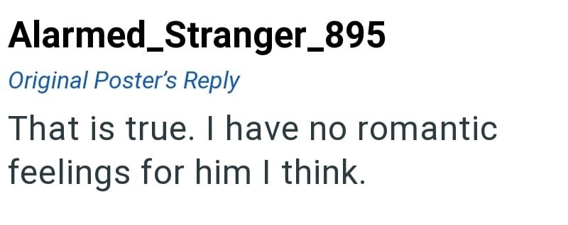 Alarmed_Stranger_895 Original Poster's Reply That is true. I have no romantic feelings for him I think.