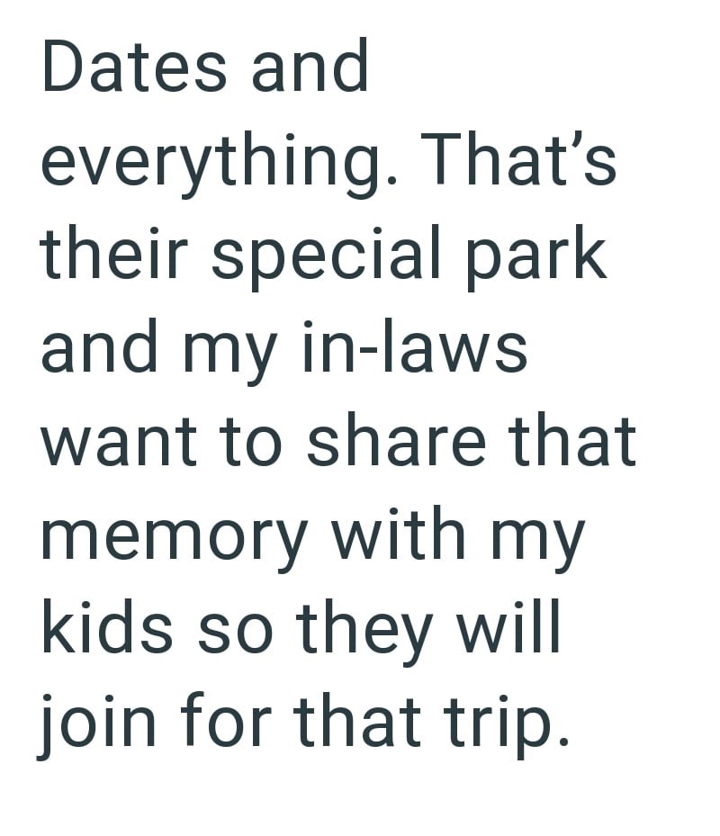 Dates and everything. That's their special park and my in-laws want to share that memory with my kids so they will join for that trip.