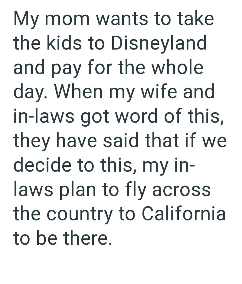 My mom wants to take the kids to Disneyland and pay for the whole day. When my wife and in-laws got word of this, they have said that if we decide to this, my in- laws plan to fly across the country to California to be there.