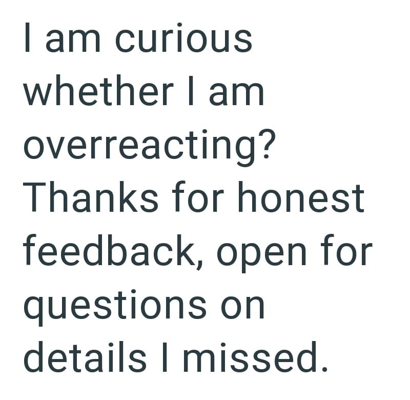 I am curious whether I am overreacting? Thanks for honest feedback, open for questions on details I missed.