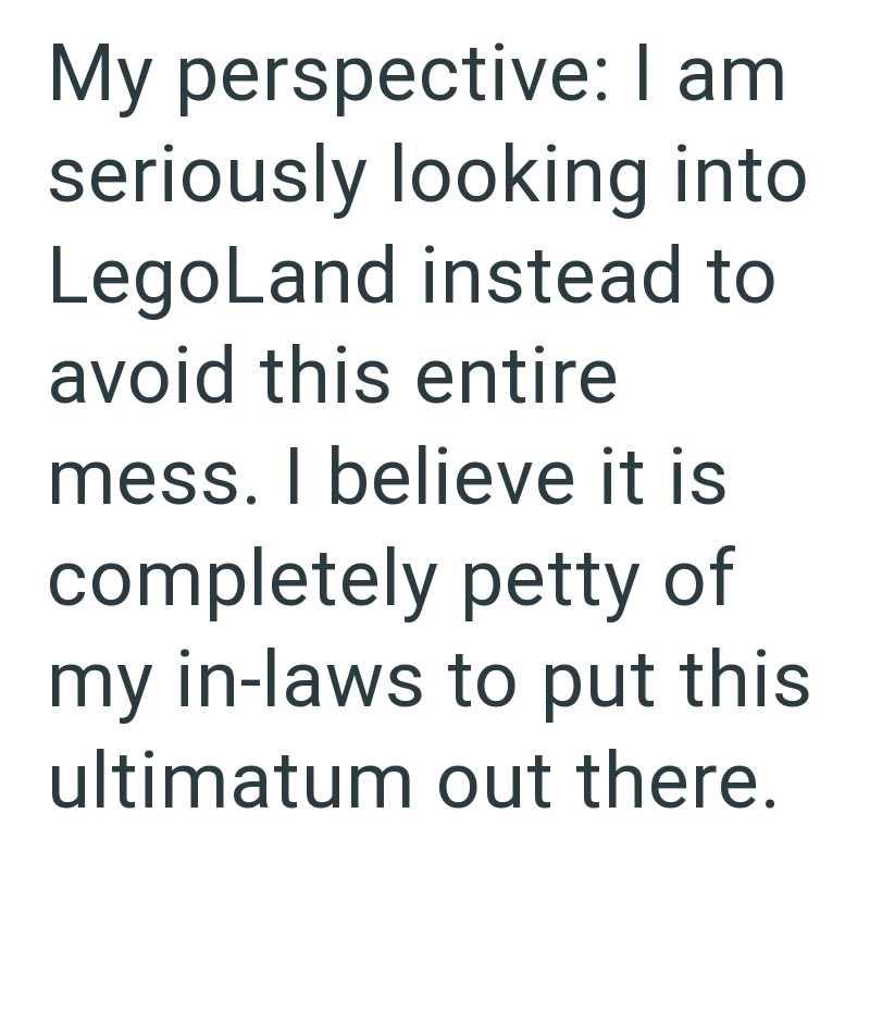 My perspective: I am seriously looking into LegoLand instead to avoid this entire mess. I believe it is completely petty of my in-laws to put this ultimatum out there.