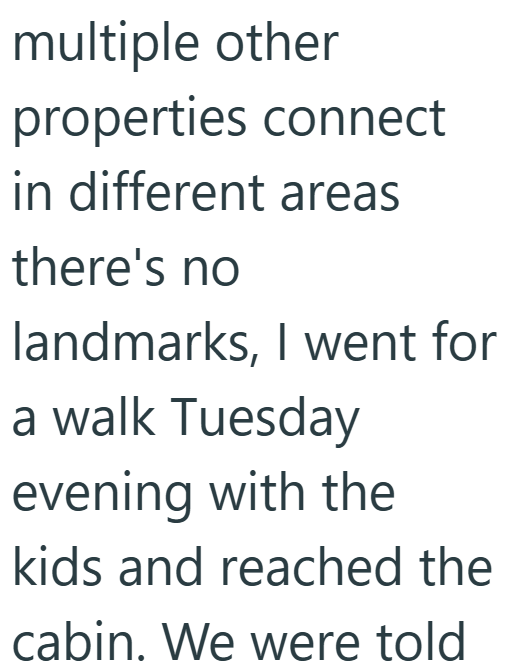 multiple other properties connect in different areas there's no landmarks, I went for a walk Tuesday evening with the kids and reached the cabin. We were told