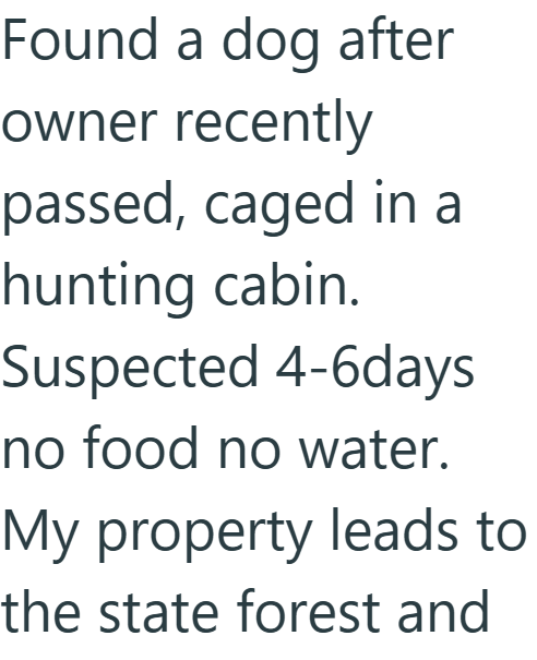 Found a dog after owner recently passed, caged in a hunting cabin. Suspected 4-6days no food no water. My property leads to the state forest and