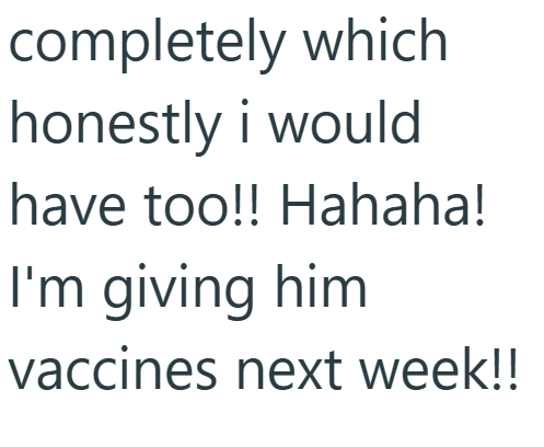 completely which honestly i would have too!! Hahaha! I'm giving him vaccines next week!!