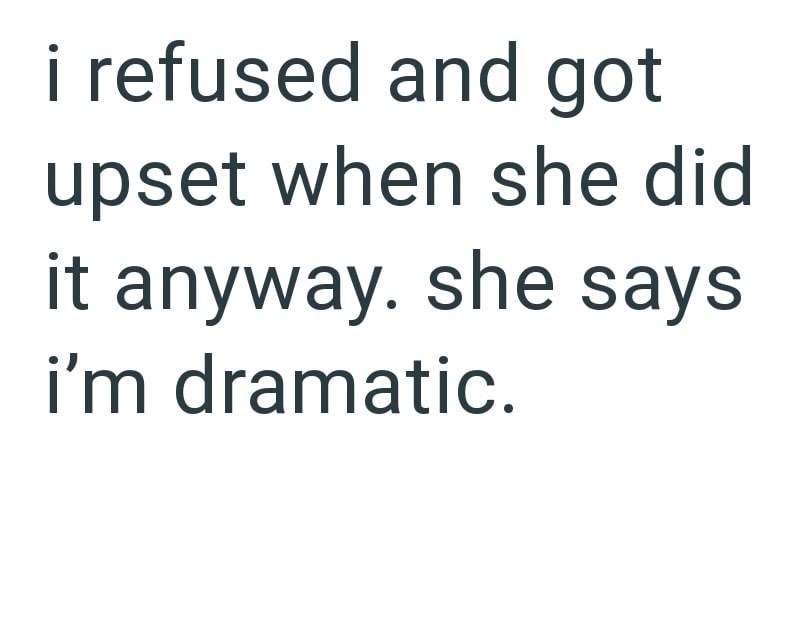 i refused and got upset when she did it anyway, she says i'm dramatic.