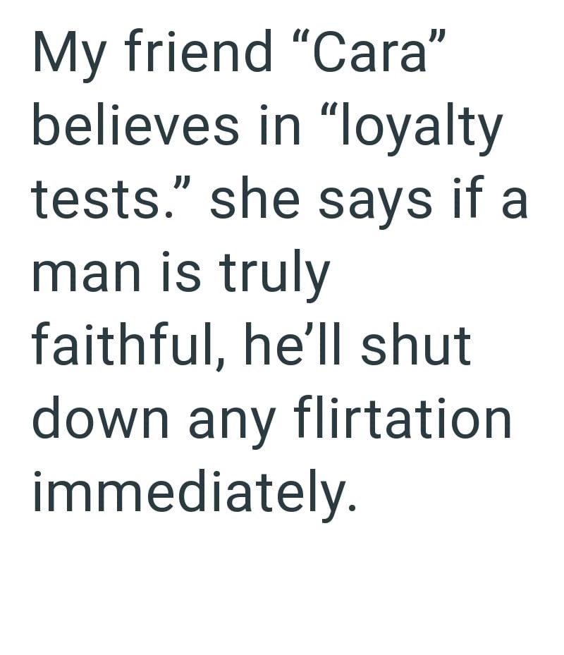 My friend "Cara" believes in "loyalty tests." she says if a man is truly faithful, he'll shut down any flirtation immediately.