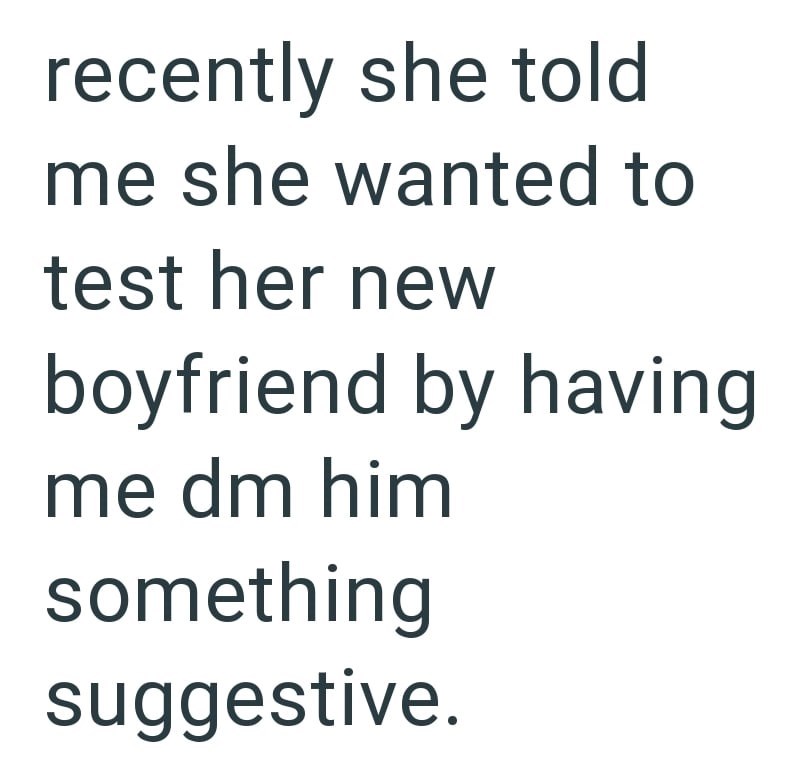 recently she told me she wanted to test her new boyfriend by having me dm him something suggestive.