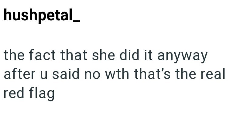 hushpetal_ the fact that she did it anyway after u said no wth that's the real red flag