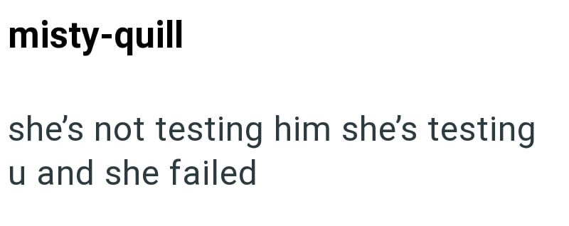misty-quill she's not testing him she's testing u and she failed