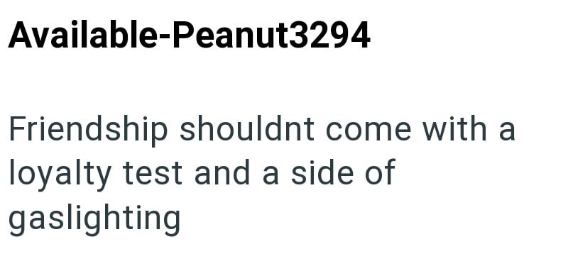 Available-Peanut3294 Friendship shouldnt come with a loyalty test and a side of gaslighting