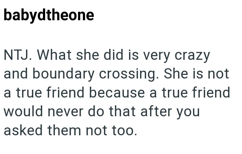 babydtheone NTJ. What she did is very crazy and boundary crossing. She is not a true friend because a true friend would never do that after you asked them not too.