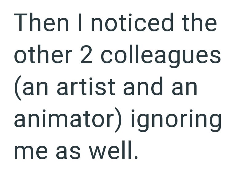 Then I noticed the other 2 colleagues (an artist and an animator) ignoring me as well.