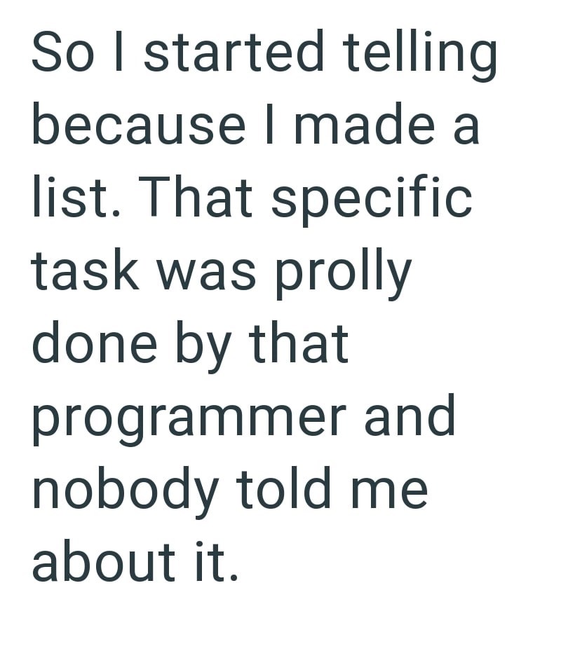 So I started telling because I made a list. That specific task was prolly done by that programmer and nobody told me about it.