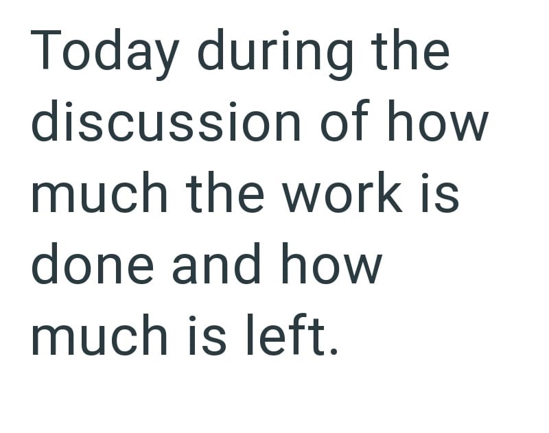 Today during the discussion of how much the work is done and how much is left.