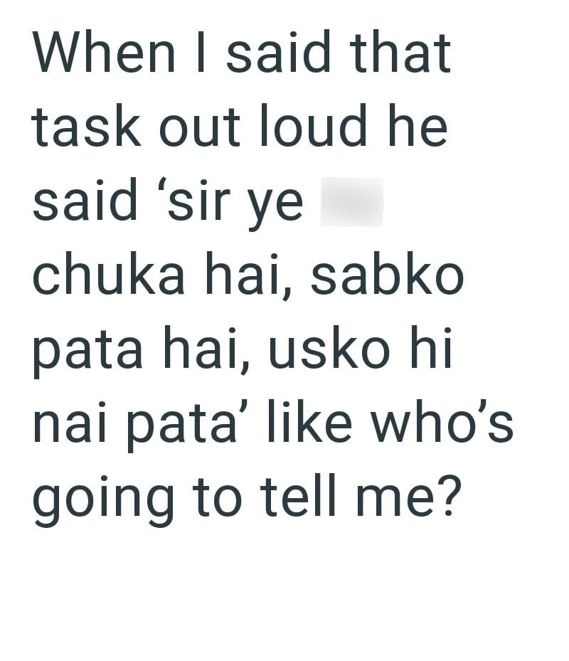 When I said that task out loud he said 'sir ye chuka hai, sabko pata hai, usko hi nai pata' like who's going to tell me?