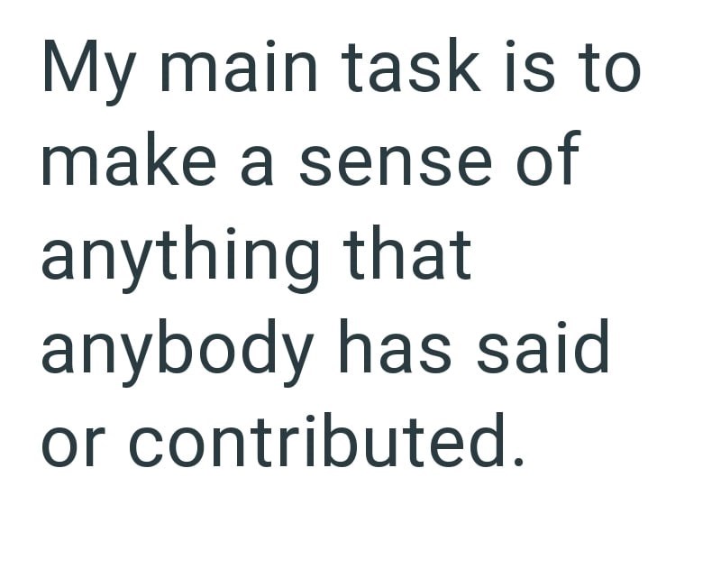 My main task is to make a sense of anything that anybody has said or contributed.