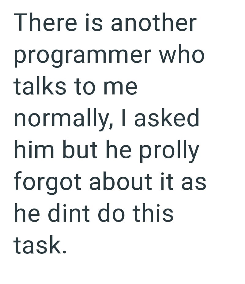 There is another programmer who talks to me normally, I asked him but he prolly forgot about it as he dint do this task.