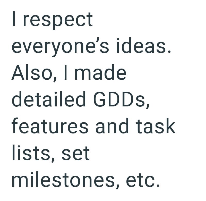 I respect everyone's ideas. Also, I made detailed GDDs, features and task lists, set milestones, etc.