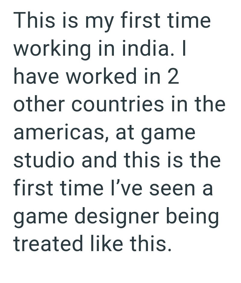This is my first time working in india. I have worked in 2 other countries in the americas, at game studio and this is the first time I've seen a game designer being treated like this.