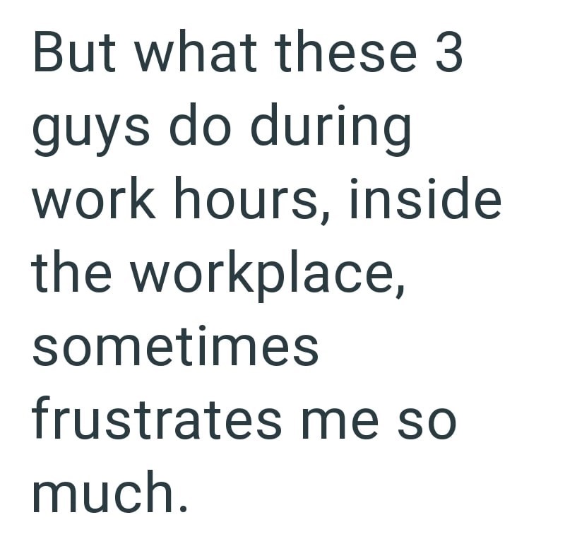 But what these 3 guys do during work hours, inside the workplace, sometimes frustrates me so much.