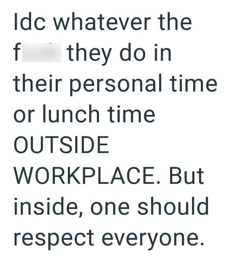 Idc whatever the f they do in their personal time or lunch time OUTSIDE WORKPLACE. But inside, one should respect everyone.
