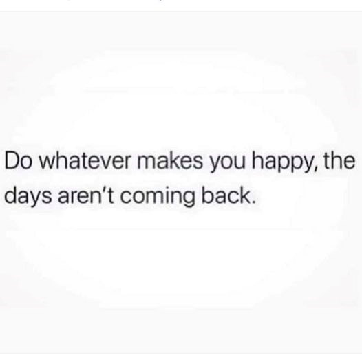 Do whatever makes you happy, the days aren't coming back.