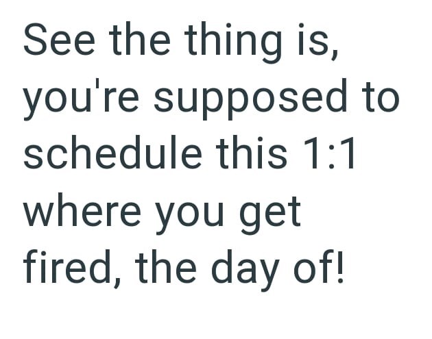 See the thing is, you're supposed to schedule this 1:1 where you get fired, the day of!