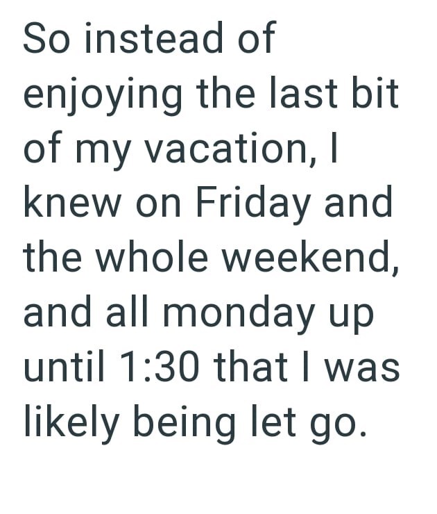 So instead of enjoying the last bit of my vacation, I knew on Friday and the whole weekend, and all monday up until 1:30 that I was likely being let go.