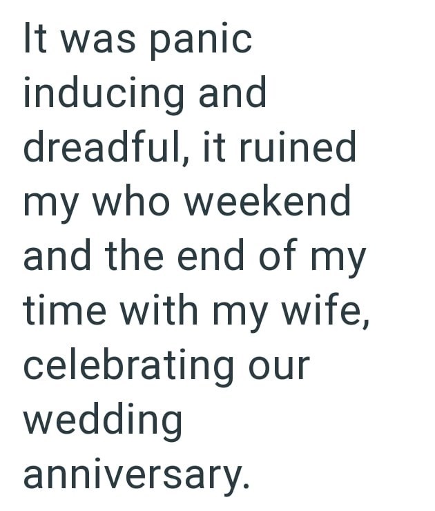 It was panic inducing and dreadful, it ruined my who weekend and the end of my time with my wife, celebrating our wedding anniversary.