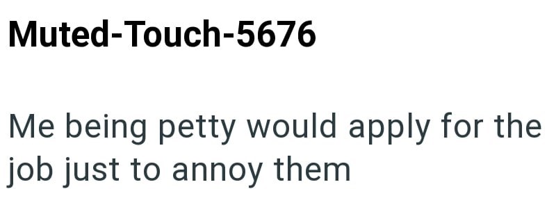 Muted-Touch-5676 Me being petty would apply for the job just to annoy them