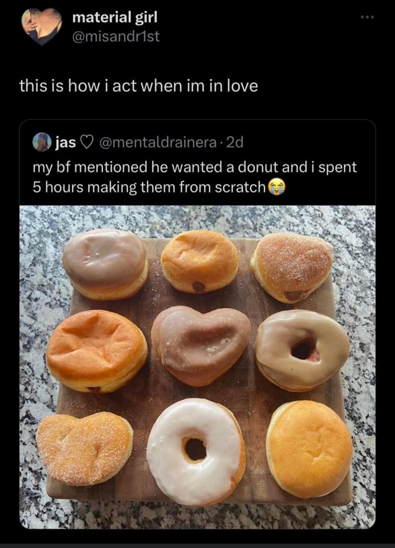 material girl @misandr1st this is how i act when im in love jas @mentaldrainera. 2d my bf mentioned he wanted a donut and i spent 5 hours making them from scratch 600